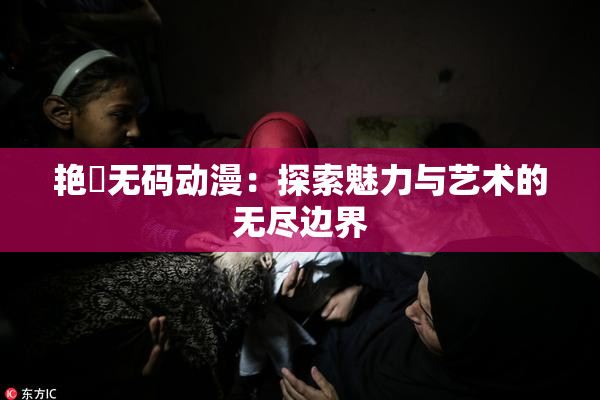 艳鉧无码动漫：探索魅力与艺术的无尽边界