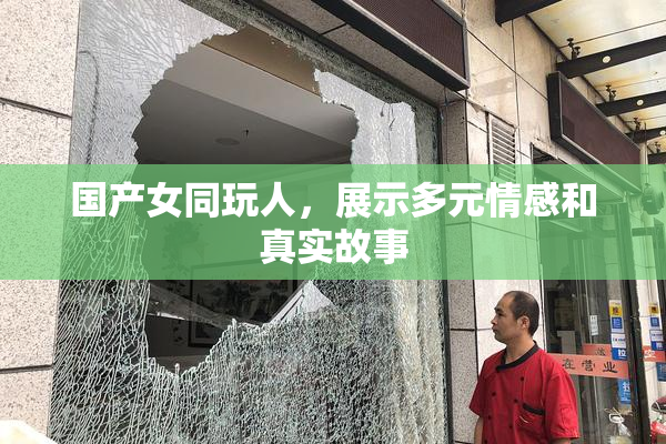 国产女同玩人，展示多元情感和真实故事