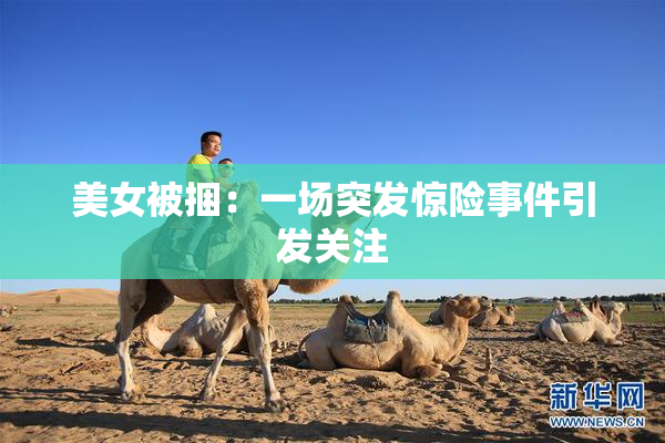 美女被捆：一场突发惊险事件引发关注