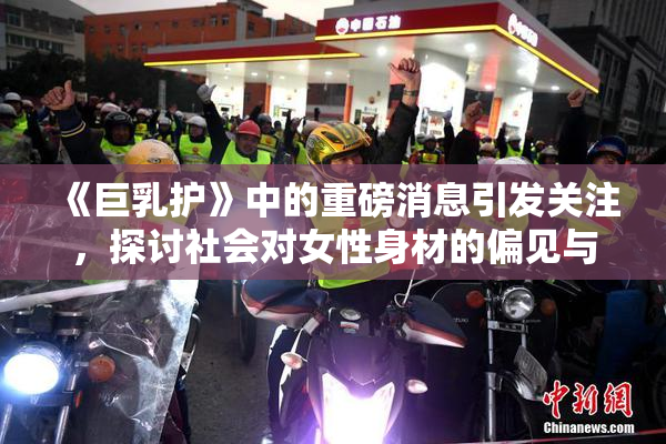 《巨乳护》中的重磅消息引发关注，探讨社会对女性身材的偏见与期待
