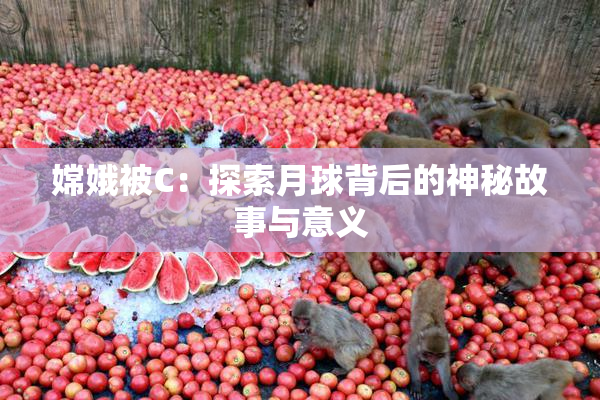 嫦娥被C：探索月球背后的神秘故事与意义