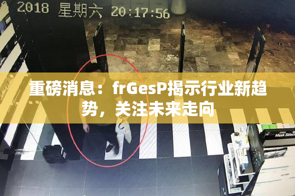 重磅消息：frGesP揭示行业新趋势，关注未来走向