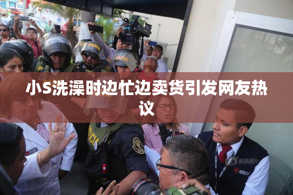 小S洗澡时边忙边卖货引发网友热议