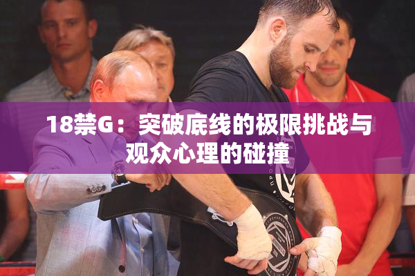 18禁G：突破底线的极限挑战与观众心理的碰撞