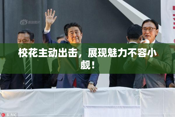 校花主动出击，展现魅力不容小觑！