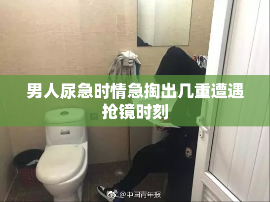 男人尿急时情急掏出几重遭遇抢镜时刻