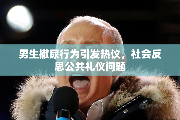男生撒尿行为引发热议，社会反思公共礼仪问题