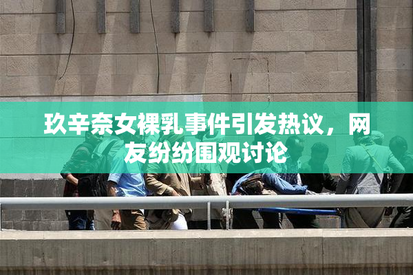 玖辛奈女裸乳事件引发热议，网友纷纷围观讨论