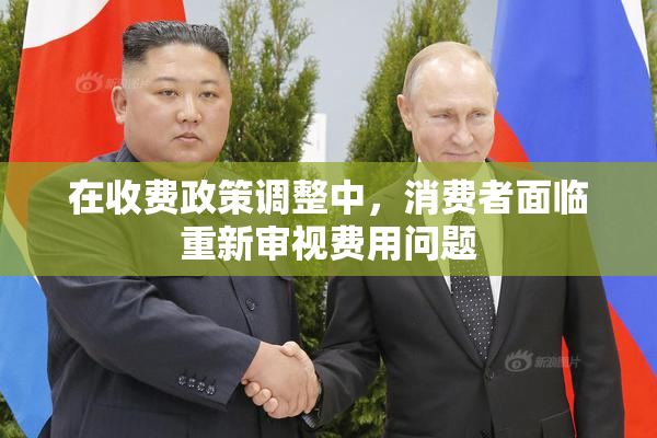 在收费政策调整中，消费者面临重新审视费用问题