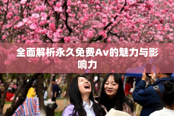 全面解析永久免费Av的魅力与影响力