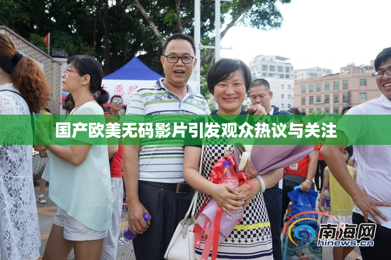 国产欧美无码影片引发观众热议与关注