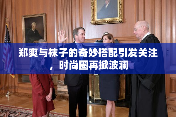 郑爽与袜子的奇妙搭配引发关注，时尚圈再掀波澜