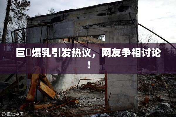 巨凥爆乳引发热议，网友争相讨论！