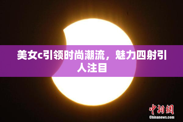 美女c引领时尚潮流，魅力四射引人注目