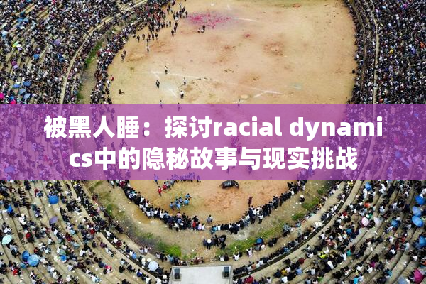 被黑人睡：探讨racial dynamics中的隐秘故事与现实挑战