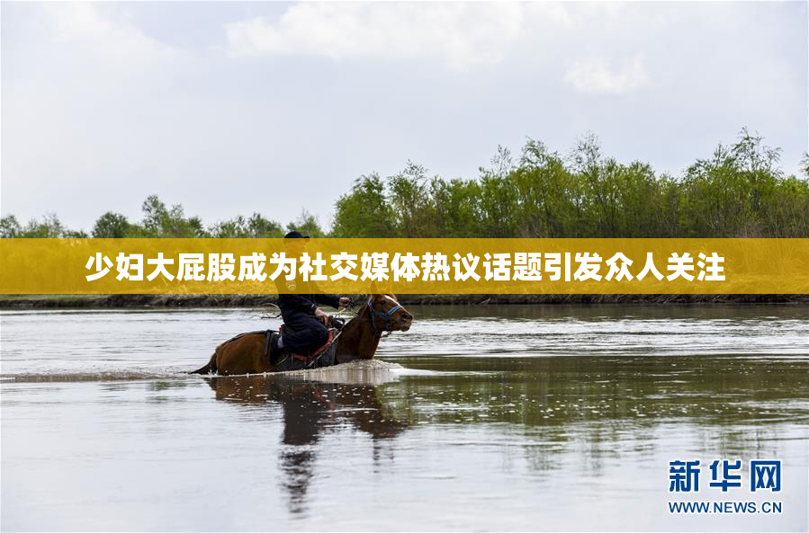少妇大屁股成为社交媒体热议话题引发众人关注