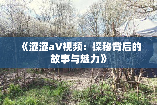 《涩涩aV视频：探秘背后的故事与魅力》