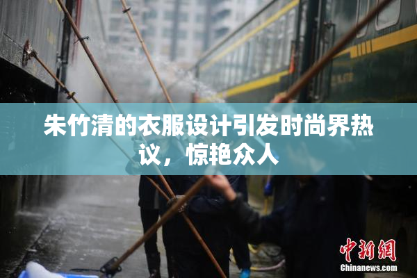 朱竹清的衣服设计引发时尚界热议，惊艳众人