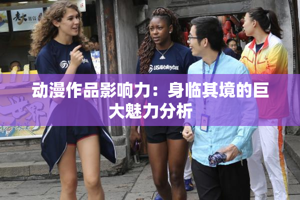动漫作品影响力：身临其境的巨大魅力分析