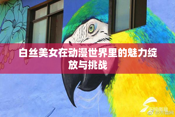 白丝美女在动漫世界里的魅力绽放与挑战