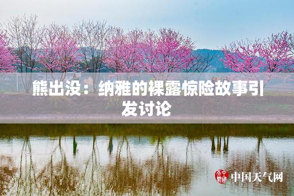 熊出没：纳雅的裸露惊险故事引发讨论