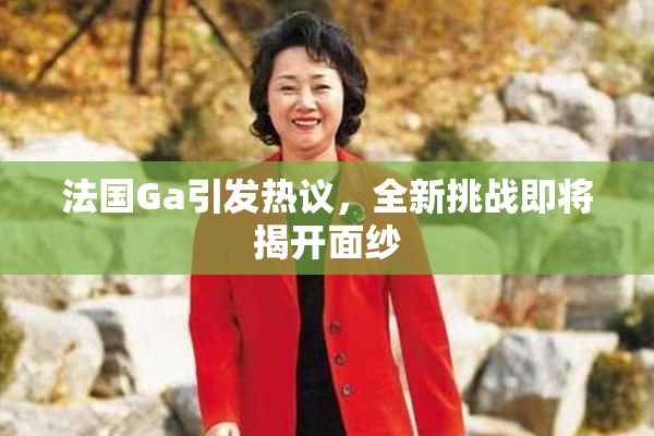 法国Ga引发热议，全新挑战即将揭开面纱