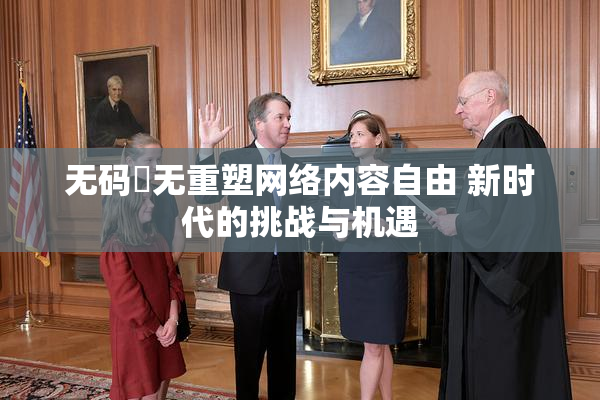 无码囯无重塑网络内容自由 新时代的挑战与机遇