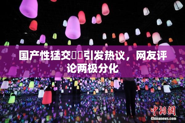 国产性猛交❌‌引发热议，网友评论两极分化