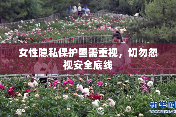 女性隐私保护亟需重视，切勿忽视安全底线