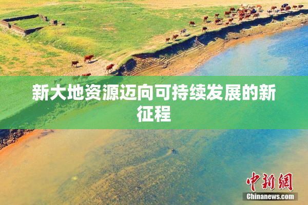 新大地资源迈向可持续发展的新征程