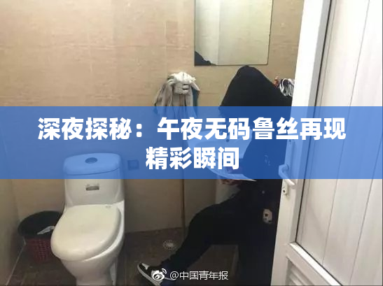 深夜探秘：午夜无码鲁丝再现精彩瞬间