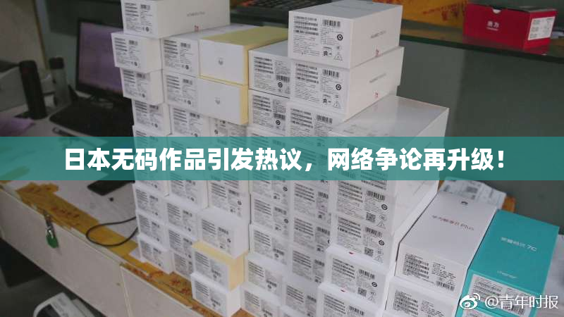 日本无码作品引发热议，网络争论再升级！