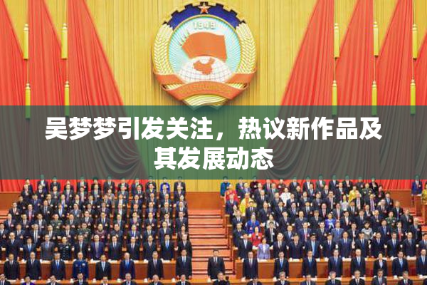 吴梦梦引发关注，热议新作品及其发展动态