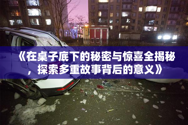 《在桌子底下的秘密与惊喜全揭秘，探索多重故事背后的意义》