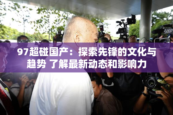 97超碰国产：探索先锋的文化与趋势 了解最新动态和影响力