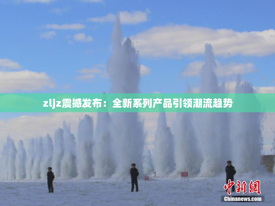 zljz震撼发布：全新系列产品引领潮流趋势