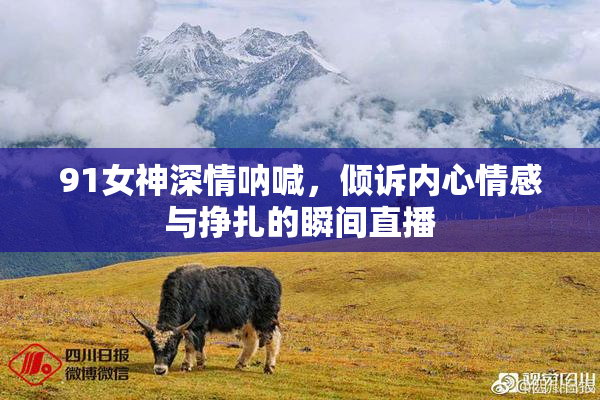 91女神深情呐喊，倾诉内心情感与挣扎的瞬间直播
