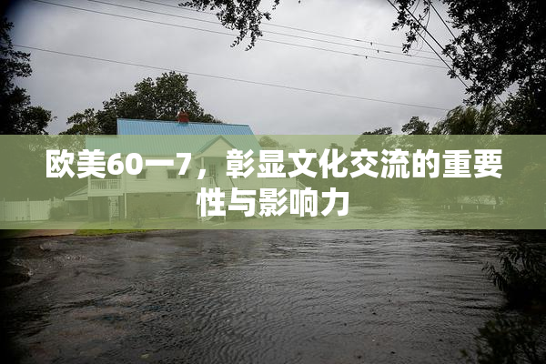 欧美60一7，彰显文化交流的重要性与影响力
