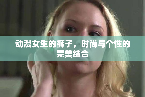 动漫女生的裤子，时尚与个性的完美结合