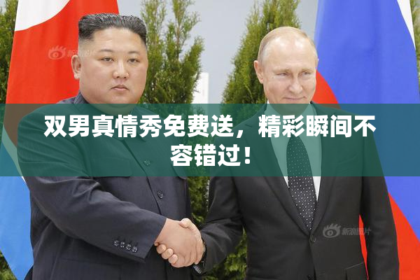 双男真情秀免费送，精彩瞬间不容错过！