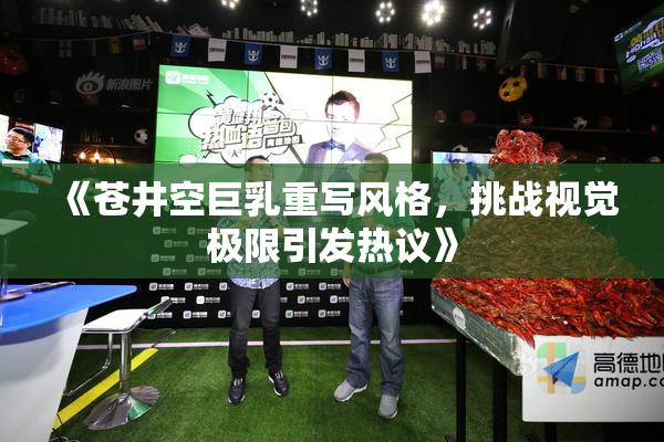 《苍井空巨乳重写风格，挑战视觉极限引发热议》