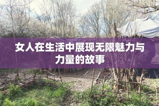 女人在生活中展现无限魅力与力量的故事