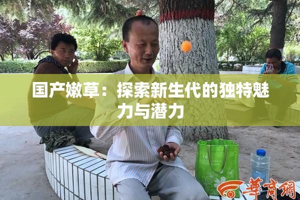 国产嫩草：探索新生代的独特魅力与潜力