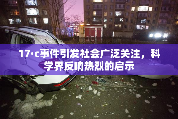 17·c事件引发社会广泛关注，科学界反响热烈的启示
