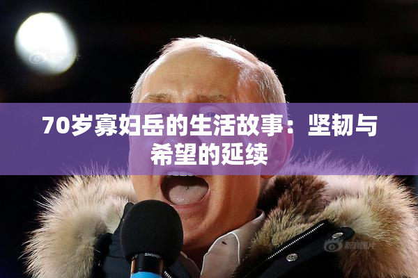 70岁寡妇岳的生活故事：坚韧与希望的延续