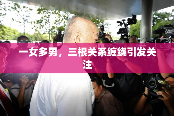 一女多男，三根关系缠绕引发关注