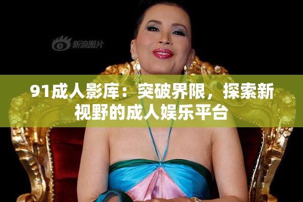 91成人影库：突破界限，探索新视野的成人娱乐平台