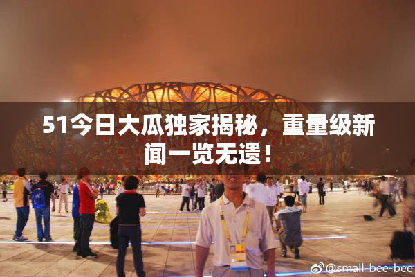 51今日大瓜独家揭秘，重量级新闻一览无遗！