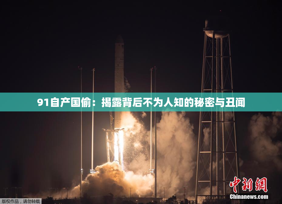 91自产国偷：揭露背后不为人知的秘密与丑闻
