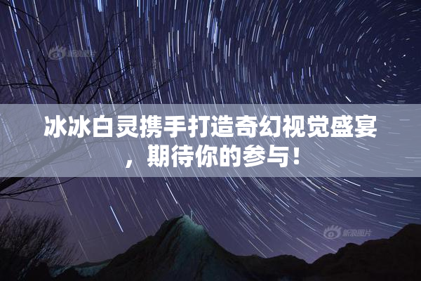 冰冰白灵携手打造奇幻视觉盛宴，期待你的参与！